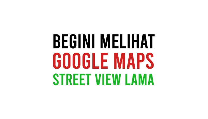 Cara Melihat Google Maps Street View Lama Tahun Lalu di HP Android, iPhone (iOS), PC, Laptop dan Komputer